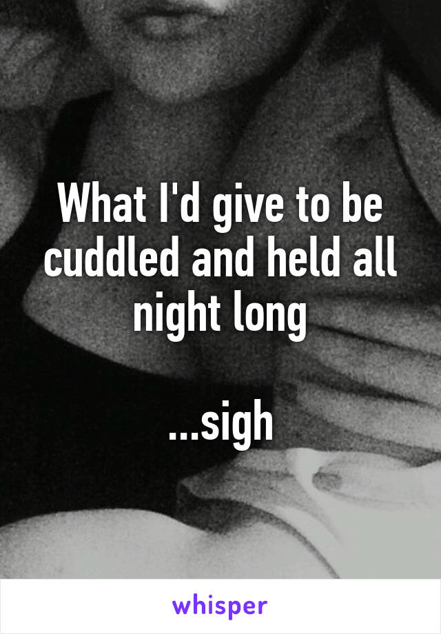 What I'd give to be cuddled and held all night long

...sigh