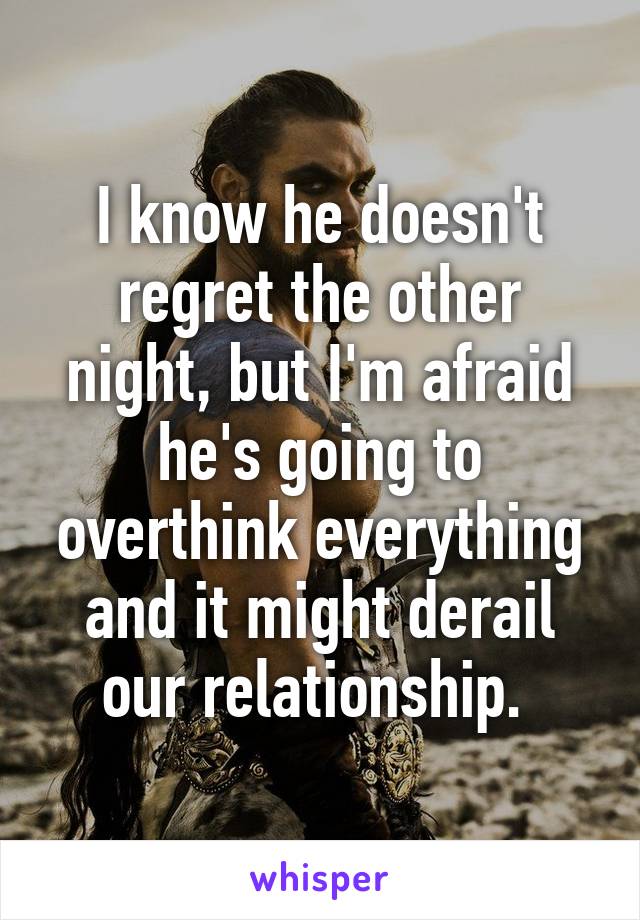 I know he doesn't regret the other night, but I'm afraid he's going to overthink everything and it might derail our relationship. 