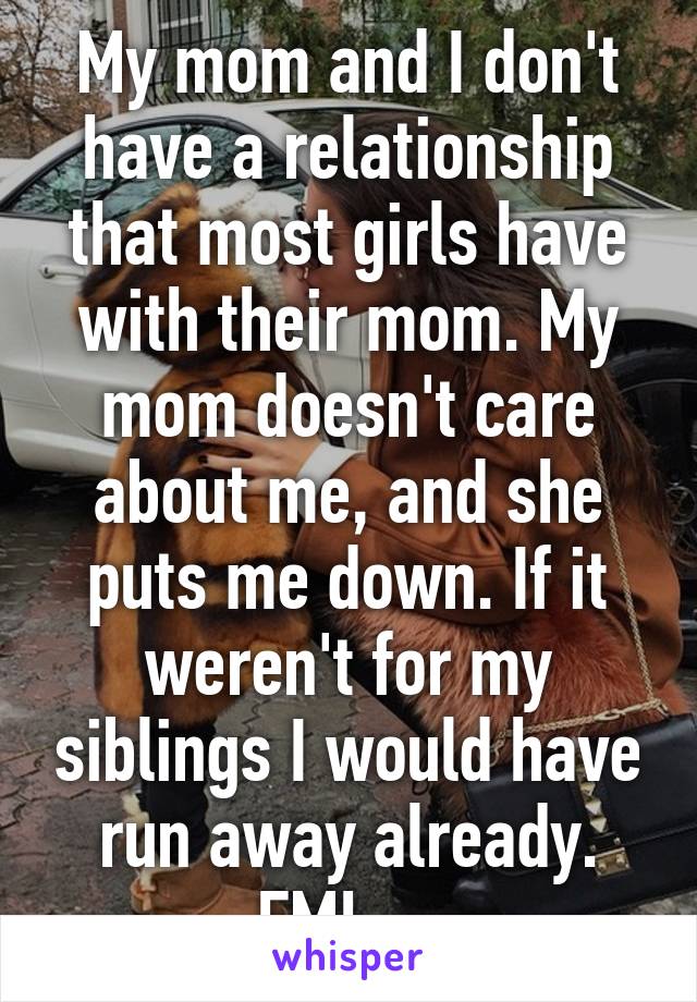 My mom and I don't have a relationship that most girls have with their mom. My mom doesn't care about me, and she puts me down. If it weren't for my siblings I would have run away already. FML... 