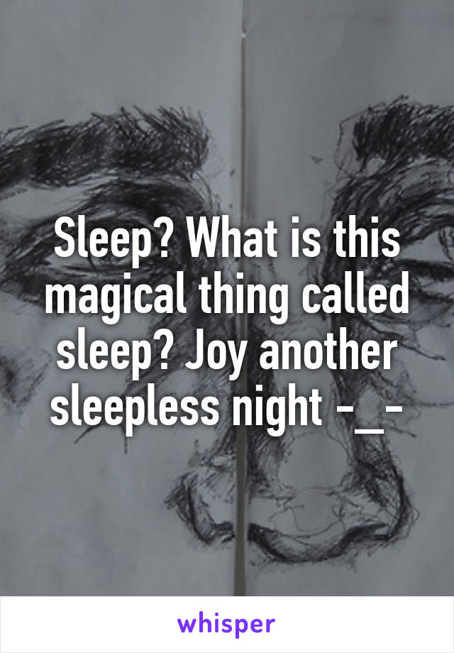 Sleep? What is this magical thing called sleep? Joy another sleepless night -_-