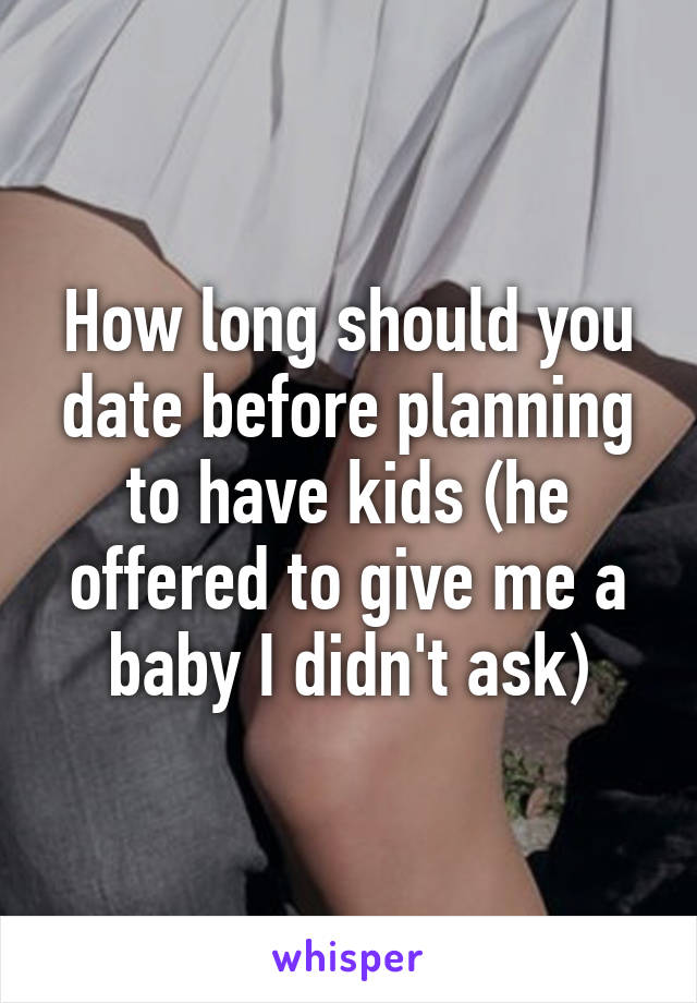 How long should you date before planning to have kids (he offered to give me a baby I didn't ask)