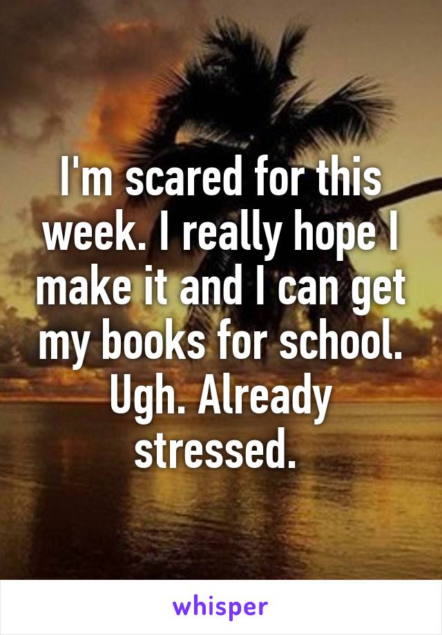 I'm scared for this week. I really hope I make it and I can get my books for school. Ugh. Already stressed. 