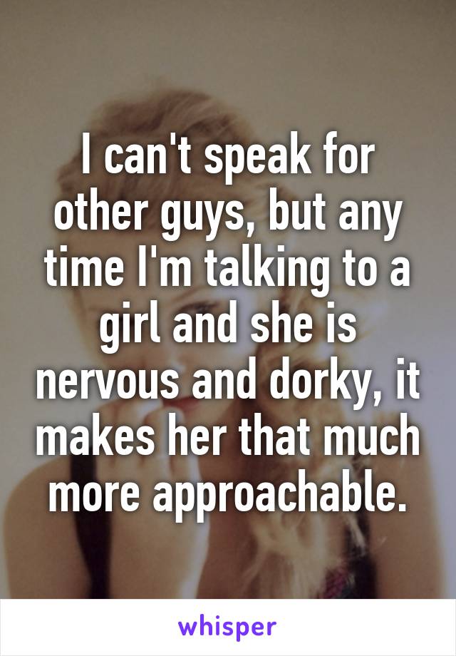 I can't speak for other guys, but any time I'm talking to a girl and she is nervous and dorky, it makes her that much more approachable.