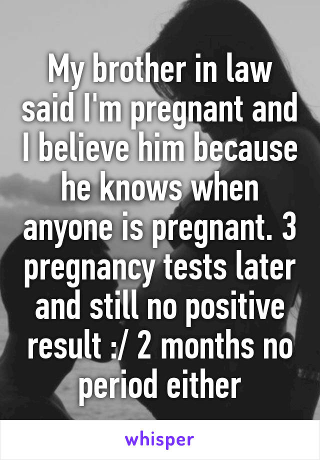 My brother in law said I'm pregnant and I believe him because he knows when anyone is pregnant. 3 pregnancy tests later and still no positive result :/ 2 months no period either