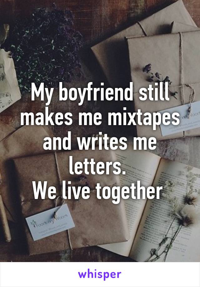 My boyfriend still makes me mixtapes and writes me letters. 
We live together 