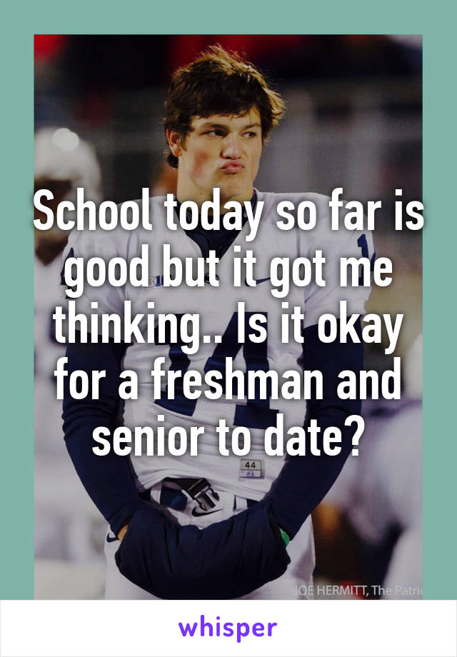 School today so far is good but it got me thinking.. Is it okay for a freshman and senior to date?