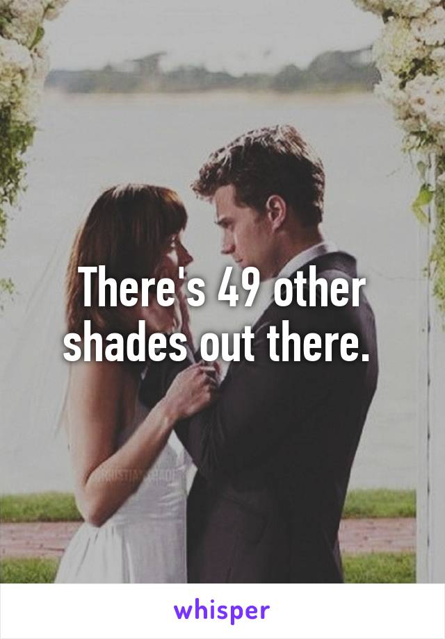 There's 49 other shades out there. 