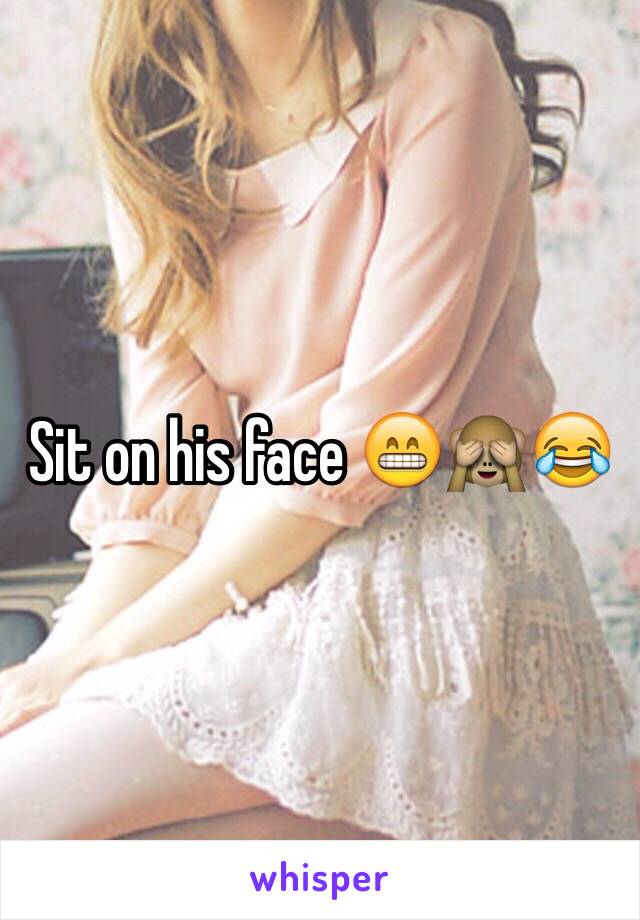 Sit on his face 😁🙈😂