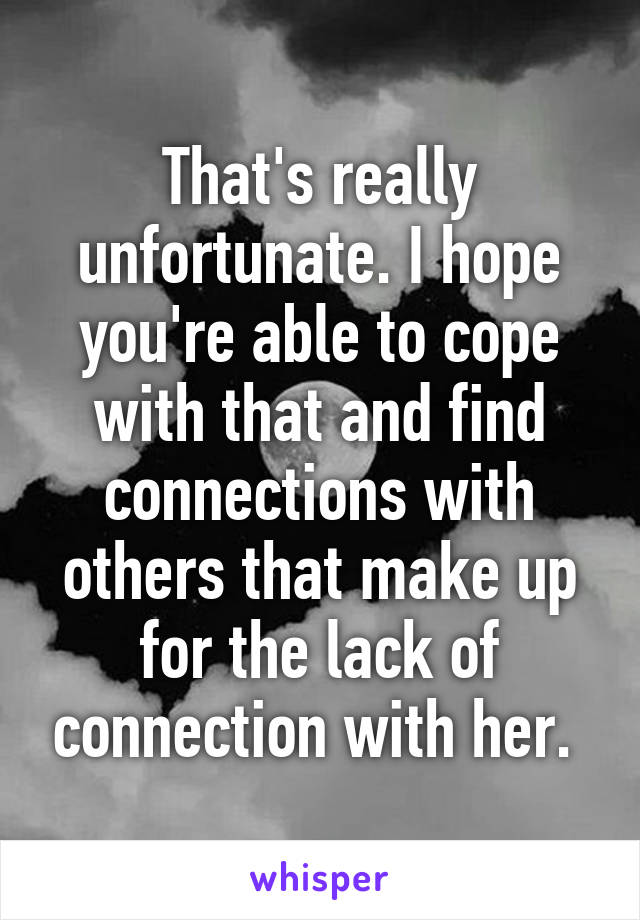 That's really unfortunate. I hope you're able to cope with that and find connections with others that make up for the lack of connection with her. 