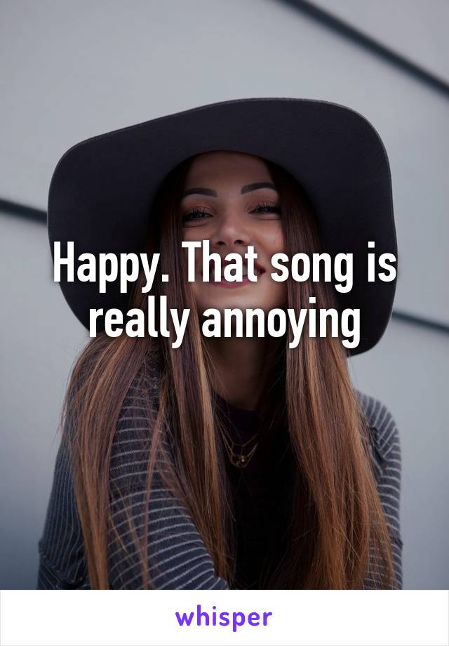 Happy. That song is really annoying
