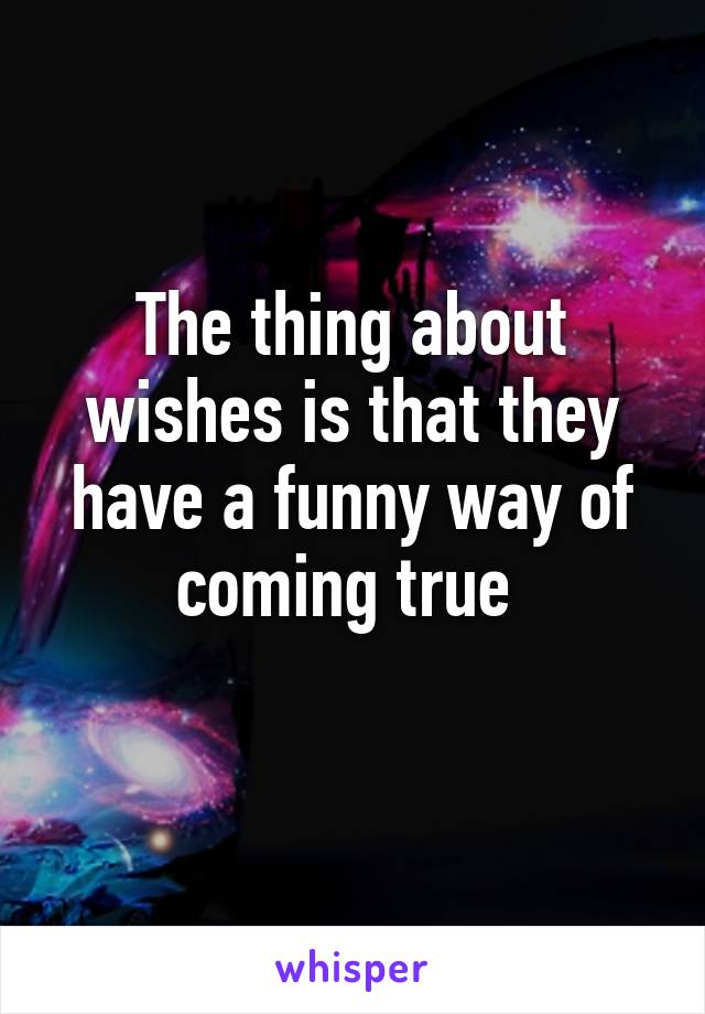 The thing about wishes is that they have a funny way of coming true 
