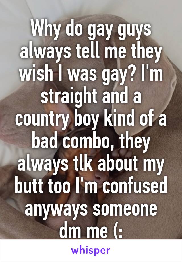 Why do gay guys always tell me they wish I was gay? I'm straight and a country boy kind of a bad combo, they always tlk about my butt too I'm confused anyways someone dm me (: