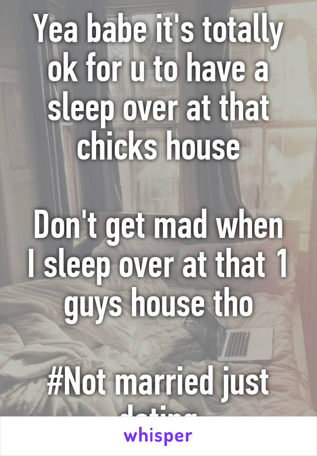 Yea babe it's totally ok for u to have a sleep over at that chicks house

Don't get mad when I sleep over at that 1 guys house tho

#Not married just dating