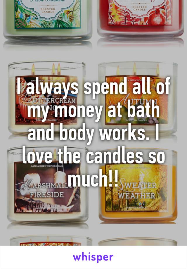 I always spend all of my money at bath and body works. I love the candles so much!!