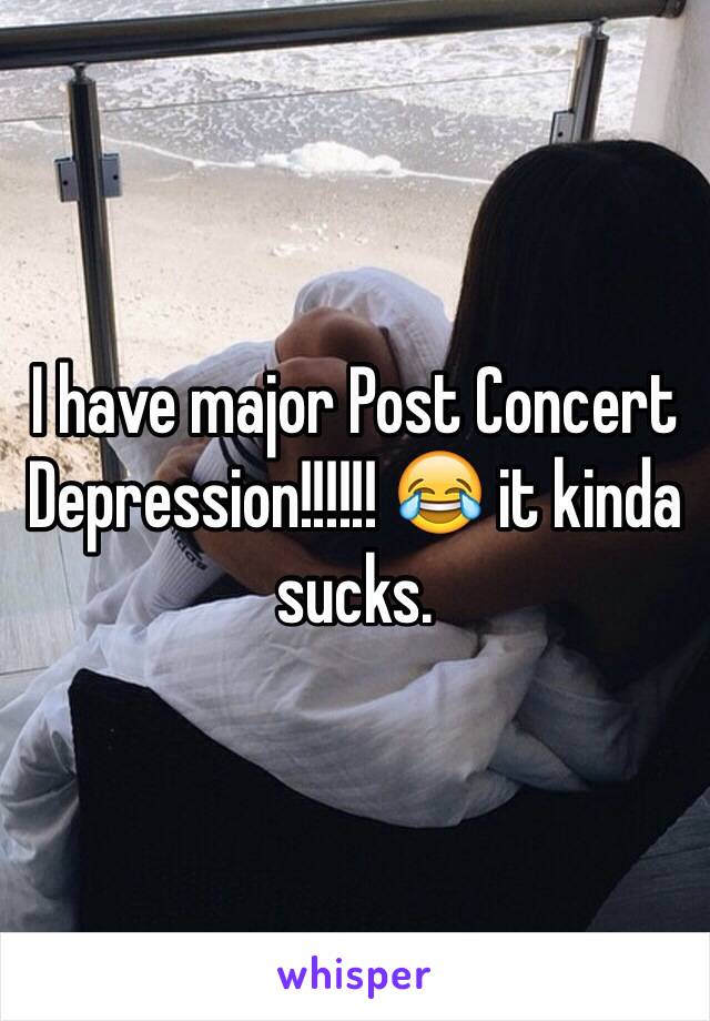 I have major Post Concert Depression!!!!!! 😂 it kinda sucks.