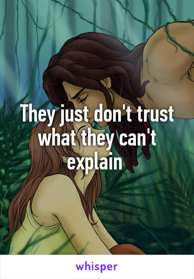 They just don't trust what they can't explain 