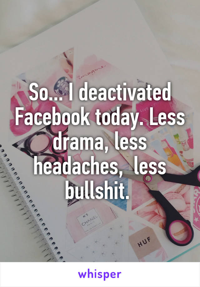 So... I deactivated Facebook today. Less drama, less headaches,  less bullshit. 