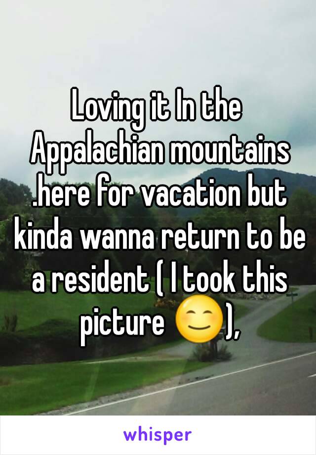 Loving it In the Appalachian mountains .here for vacation but kinda wanna return to be a resident ( I took this picture 😊),