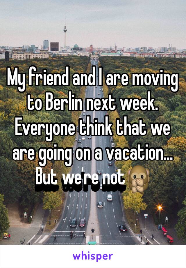 My friend and I are moving to Berlin next week. Everyone think that we are going on a vacation... But we're not🙊