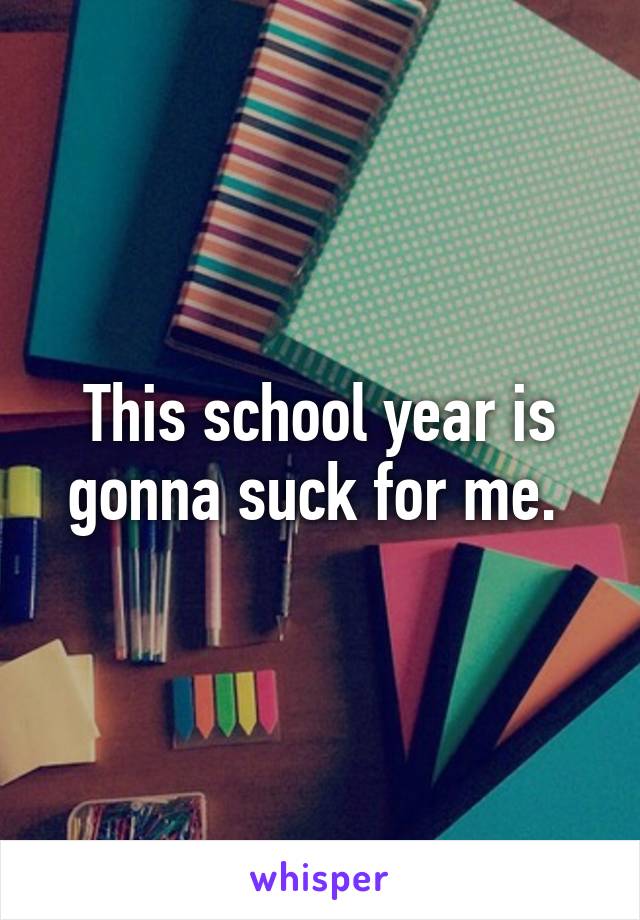 This school year is gonna suck for me. 