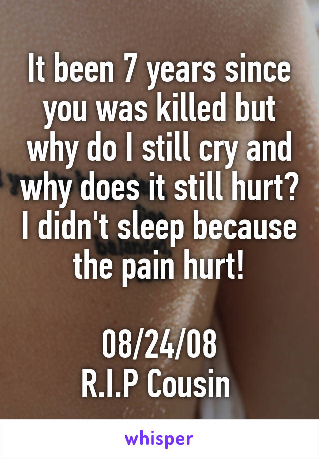 It been 7 years since you was killed but why do I still cry and why does it still hurt? I didn't sleep because the pain hurt!

08/24/08
R.I.P Cousin 