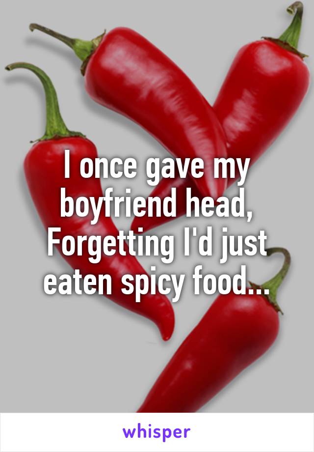 I once gave my boyfriend head,
Forgetting I'd just eaten spicy food...