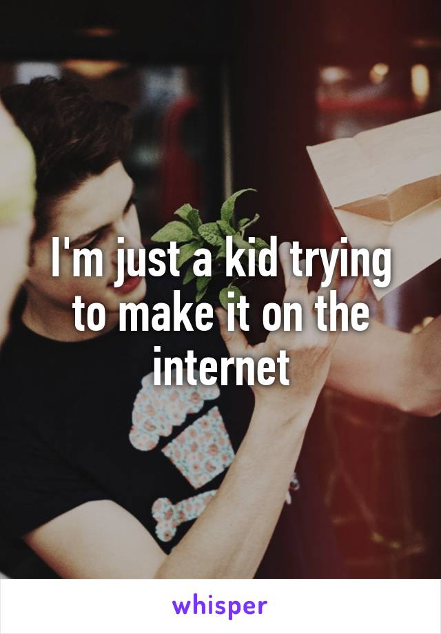 I'm just a kid trying to make it on the internet