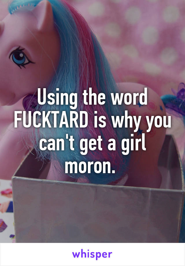 Using the word FUCKTARD is why you can't get a girl moron. 