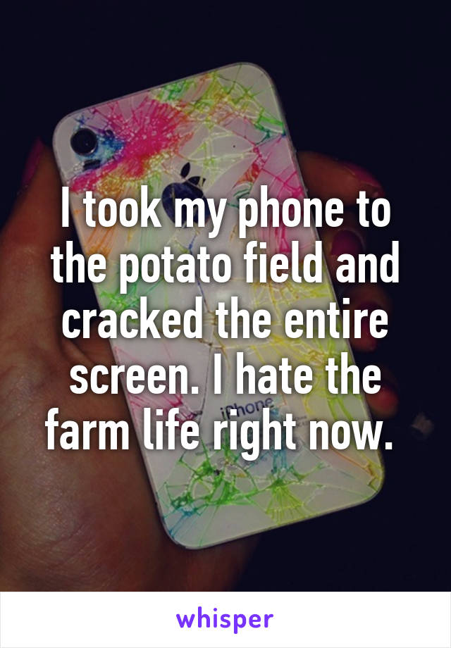 I took my phone to the potato field and cracked the entire screen. I hate the farm life right now. 