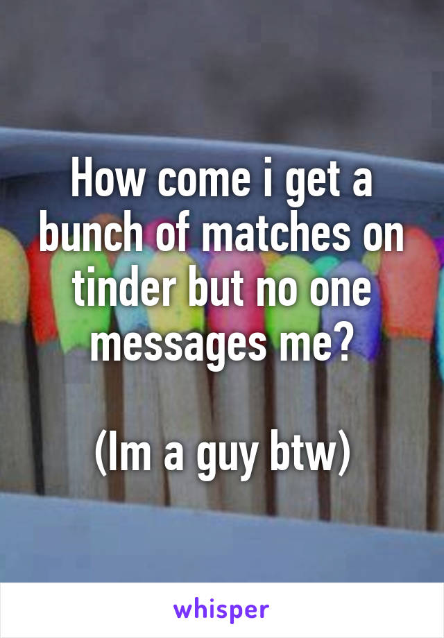 How come i get a bunch of matches on tinder but no one messages me?

(Im a guy btw)