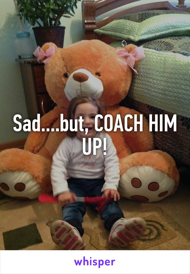 Sad....but, COACH HIM UP!