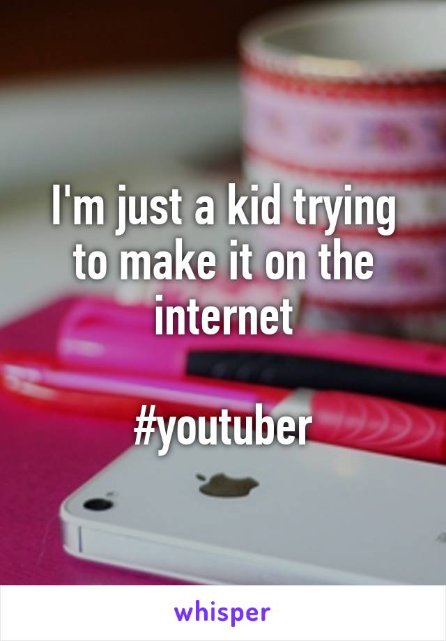 I'm just a kid trying to make it on the internet

#youtuber