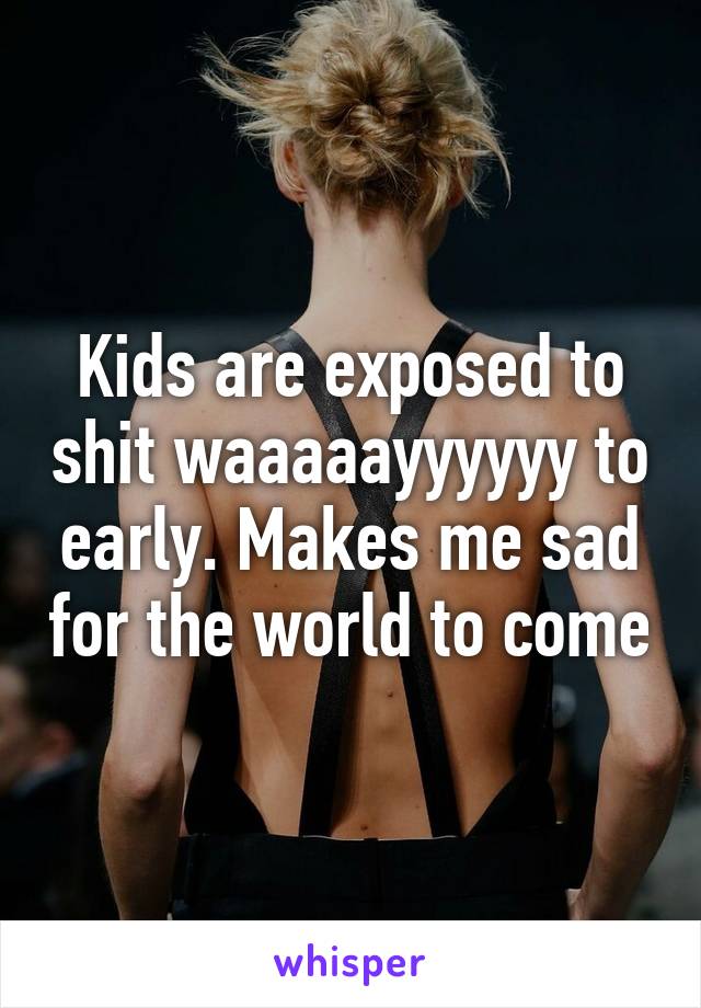 Kids are exposed to shit waaaaayyyyyy to early. Makes me sad for the world to come