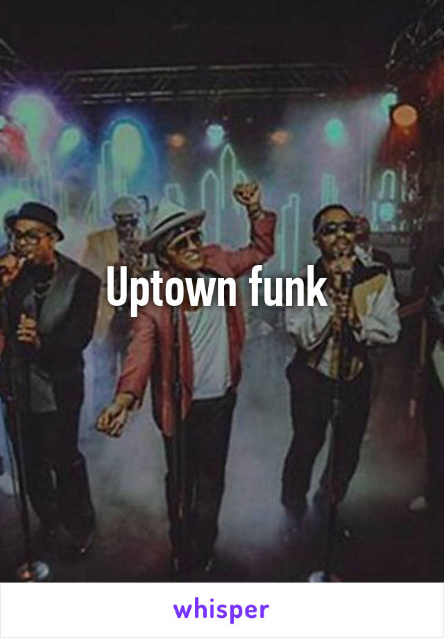 Uptown funk 
