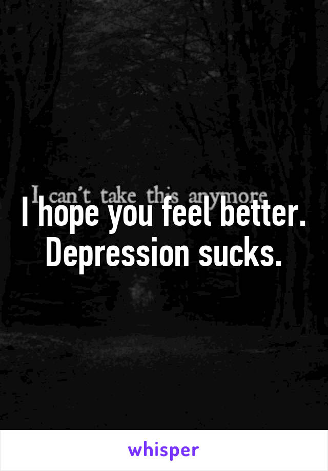 I hope you feel better. Depression sucks.