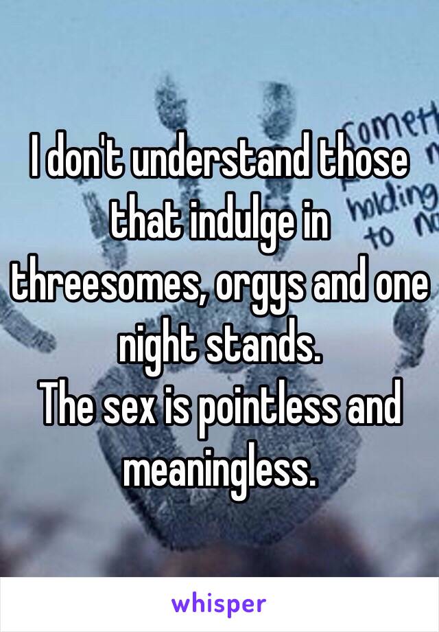 I don't understand those that indulge in threesomes, orgys and one night stands.
The sex is pointless and meaningless.
