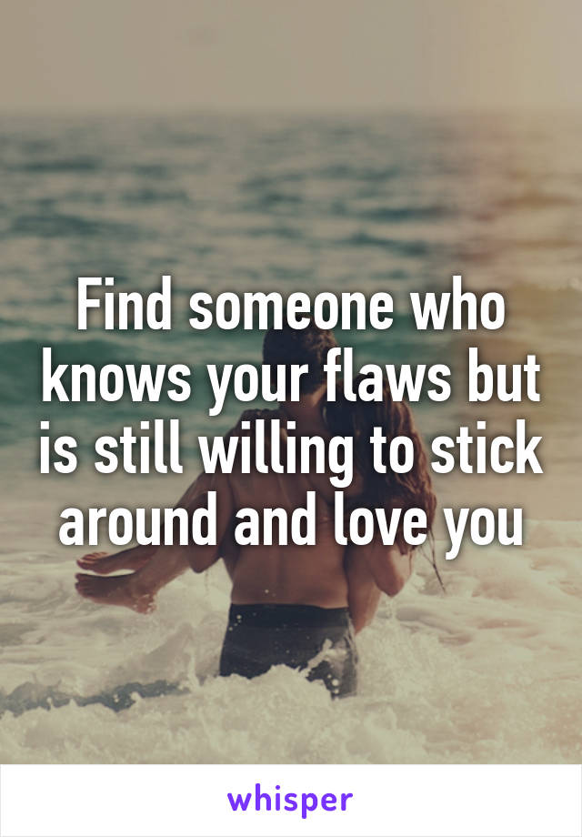 Find someone who knows your flaws but is still willing to stick around and love you