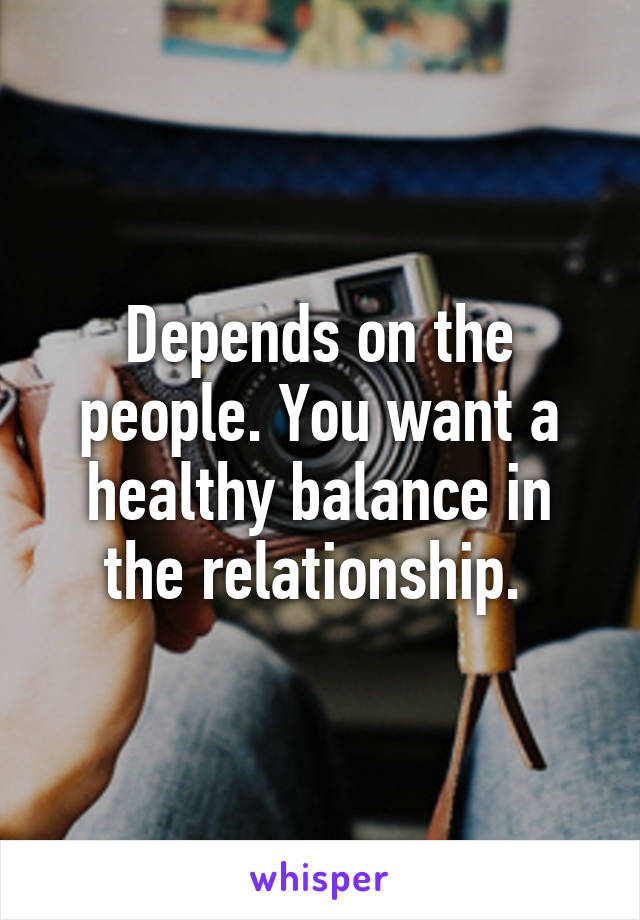 Depends on the people. You want a healthy balance in the relationship. 