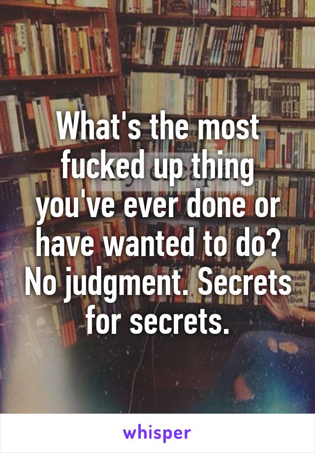 What's the most fucked up thing you've ever done or have wanted to do? No judgment. Secrets for secrets.