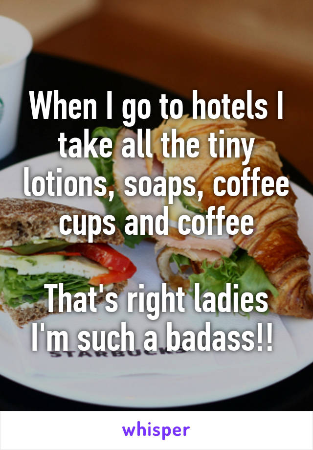 When I go to hotels I take all the tiny lotions, soaps, coffee cups and coffee

That's right ladies I'm such a badass!! 