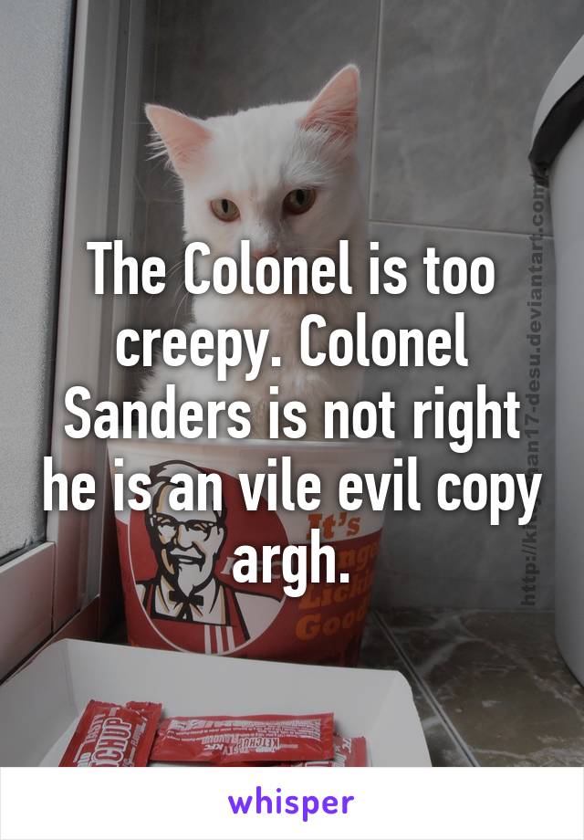 The Colonel is too creepy. Colonel Sanders is not right he is an vile evil copy argh.