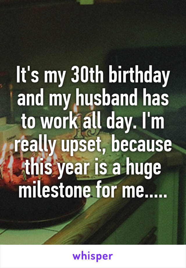 It's my 30th birthday and my husband has to work all day. I'm really upset, because this year is a huge milestone for me.....