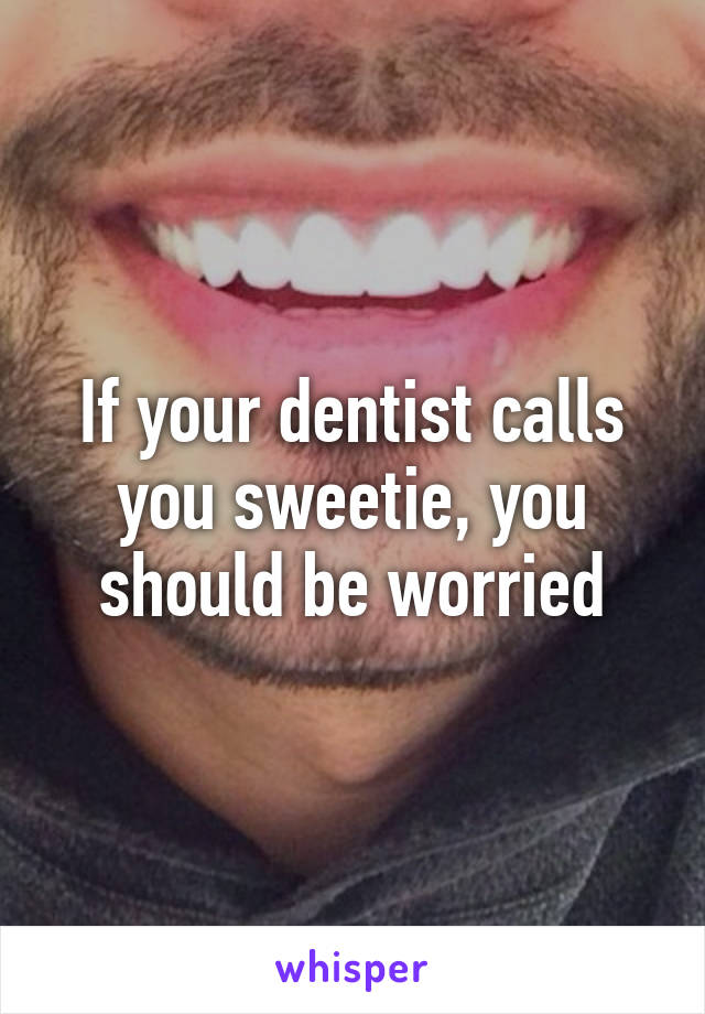 If your dentist calls you sweetie, you should be worried