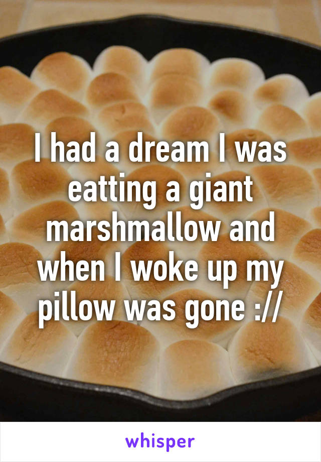 I had a dream I was eatting a giant marshmallow and when I woke up my pillow was gone ://