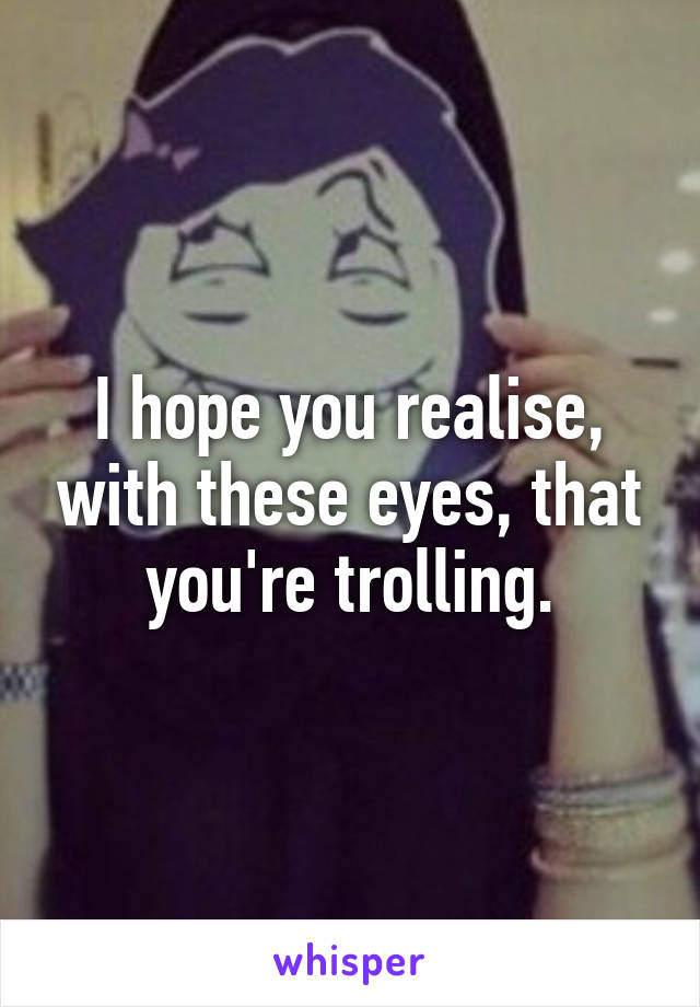 I hope you realise, with these eyes, that you're trolling.