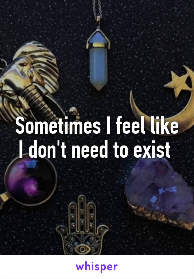 Sometimes I feel like I don't need to exist 