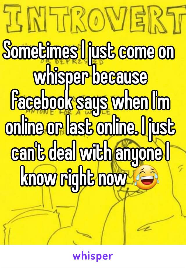 Sometimes I just come on whisper because facebook says when I'm online or last online. I just can't deal with anyone I know right now 😂