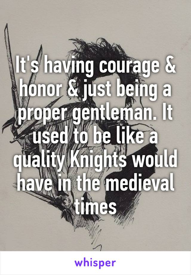 It's having courage & honor & just being a proper gentleman. It used to be like a quality Knights would have in the medieval times