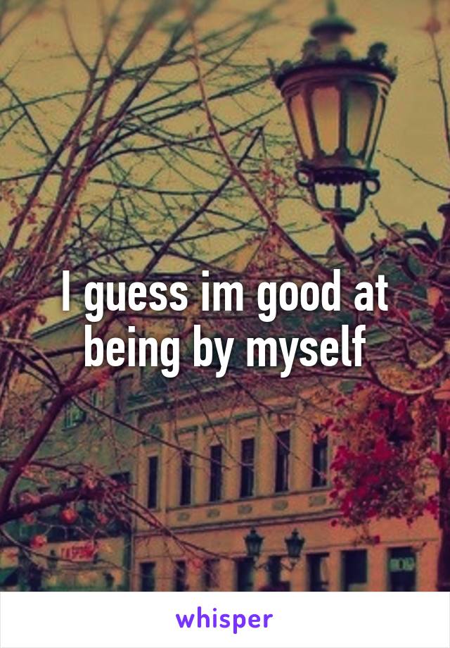 I guess im good at being by myself