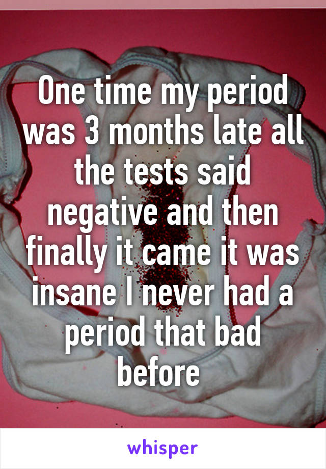 One time my period was 3 months late all the tests said negative and then finally it came it was insane I never had a period that bad before 